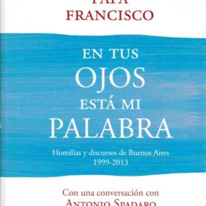 EN TUS OJOS ESTA MI PALABRA HOMILÍAS Y DISCURSOS DE BUENOS AIRES (1999-2013)